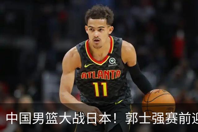 中国男篮大战日本！郭士强赛前迎重磅喜讯，两大核心悍将火速复出