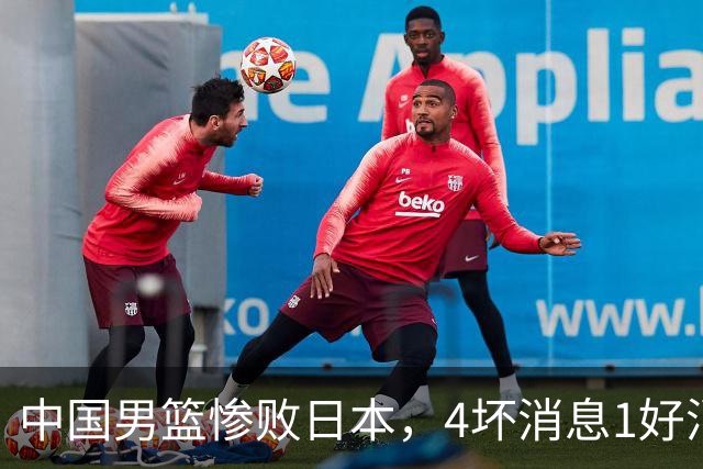 中国男篮惨败日本，4坏消息1好消息，防守问题曝光，郭士强或下课